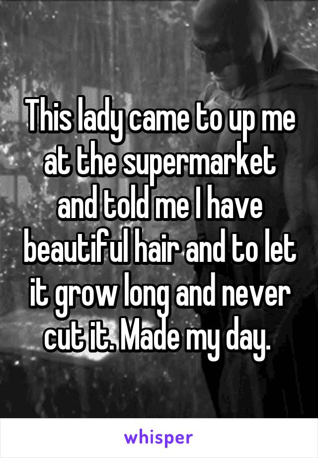 This lady came to up me at the supermarket and told me I have beautiful hair and to let it grow long and never cut it. Made my day. 