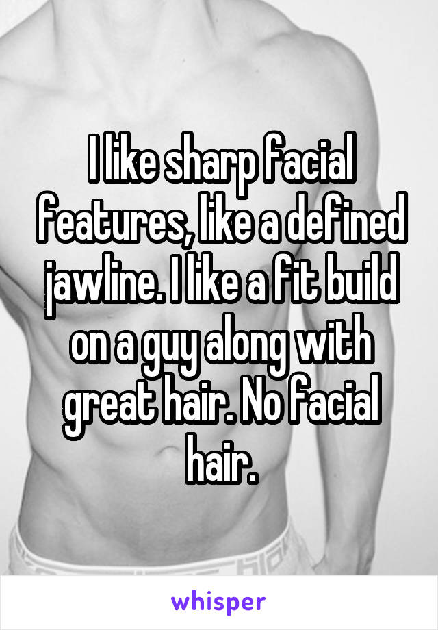I like sharp facial features, like a defined jawline. I like a fit build on a guy along with great hair. No facial hair.