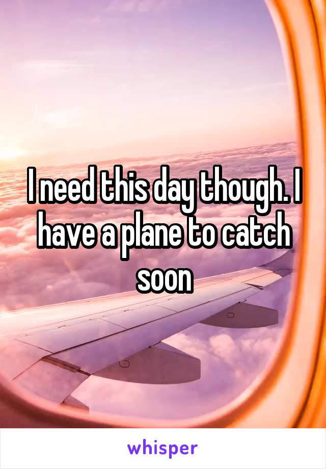I need this day though. I have a plane to catch soon