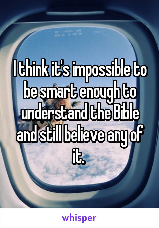 I think it's impossible to be smart enough to understand the Bible and still believe any of it. 