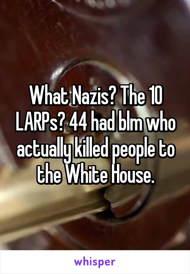 What Nazis? The 10 LARPs? 44 had blm who actually killed people to the White House.