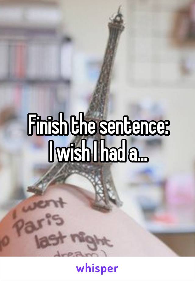 Finish the sentence:
I wish I had a...