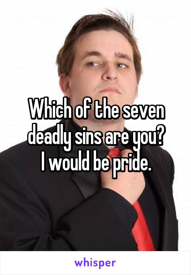 Which of the seven deadly sins are you?
I would be pride.