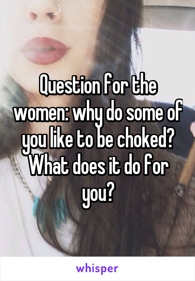 Question for the women: why do some of you like to be choked? What does it do for you?