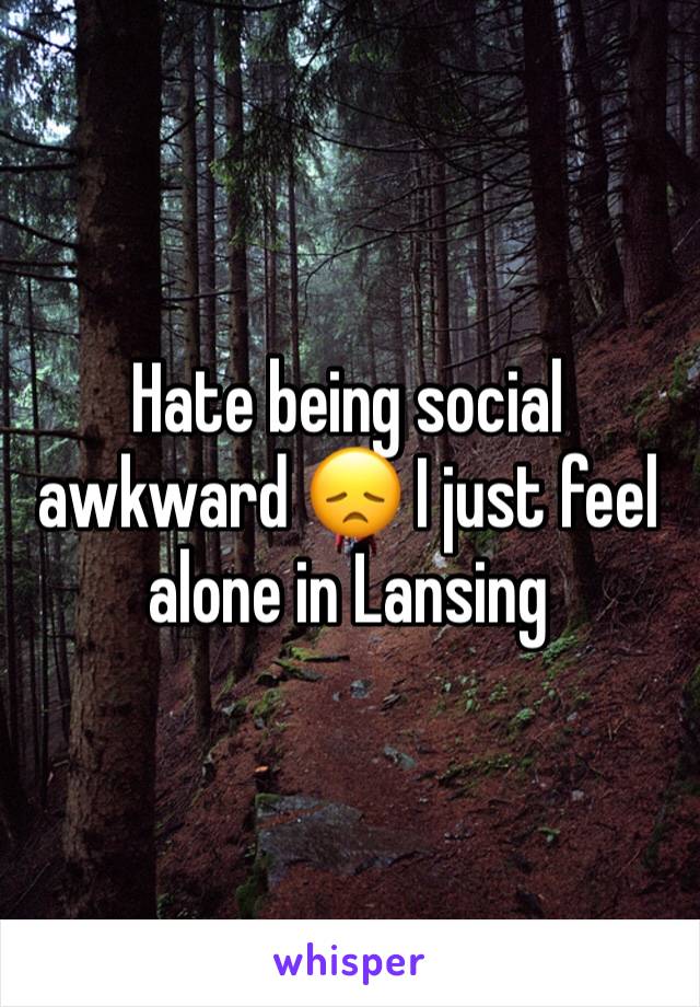 Hate being social awkward 😞 I just feel alone in Lansing 
