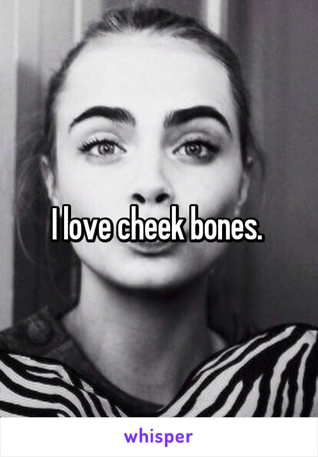 I love cheek bones. 