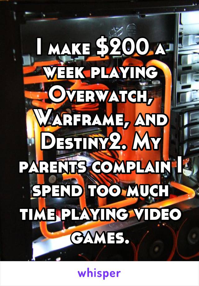 I make $200 a week playing Overwatch, Warframe, and Destiny2. My parents complain I spend too much time playing video games.