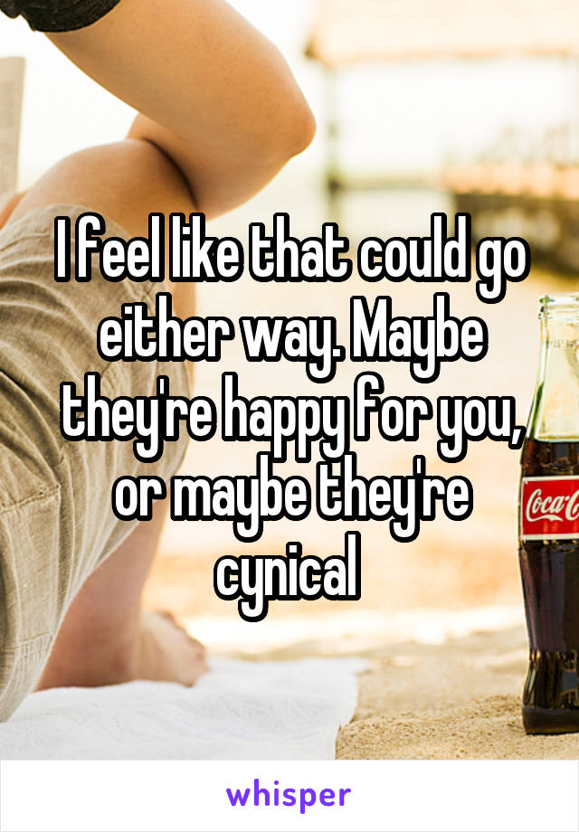 I feel like that could go either way. Maybe they're happy for you, or maybe they're cynical 
