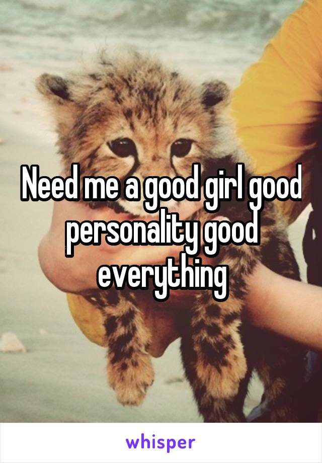 Need me a good girl good personality good everything