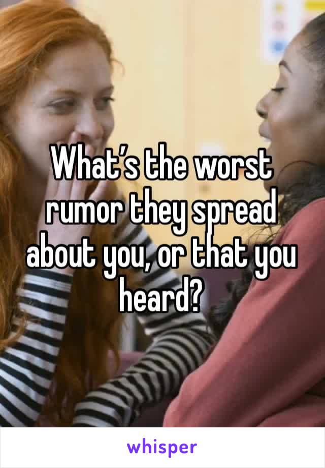 What’s the worst rumor they spread about you, or that you heard?