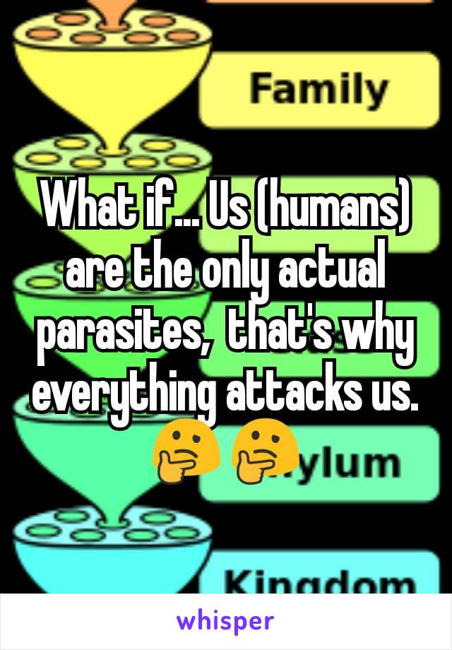 What if... Us (humans)  are the only actual parasites,  that's why everything attacks us. 🤔🤔