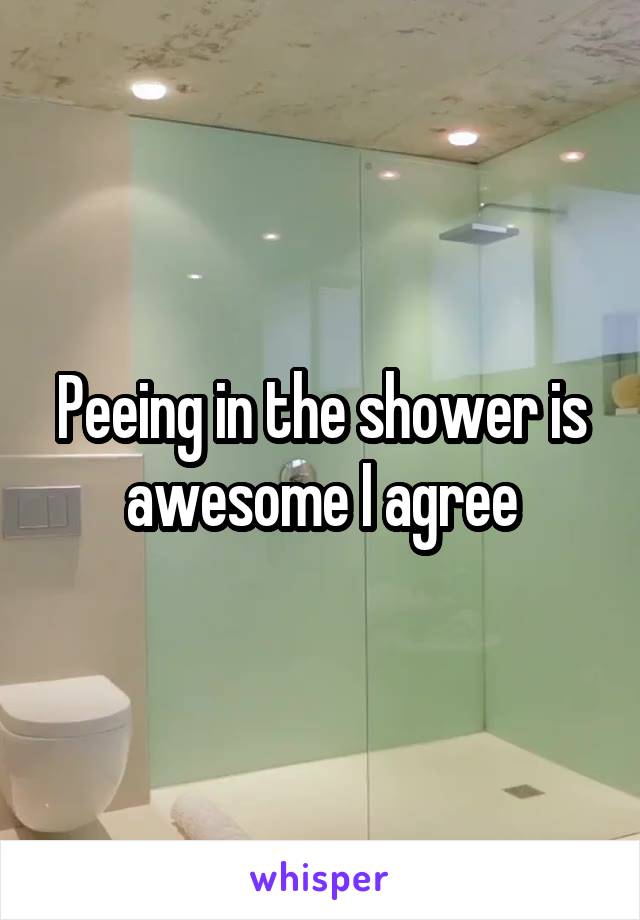 Peeing in the shower is awesome I agree