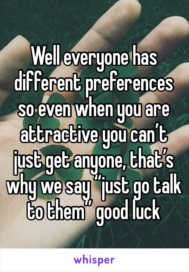 Well everyone has different preferences so even when you are attractive you can’t just get anyone, that’s why we say “just go talk to them” good luck