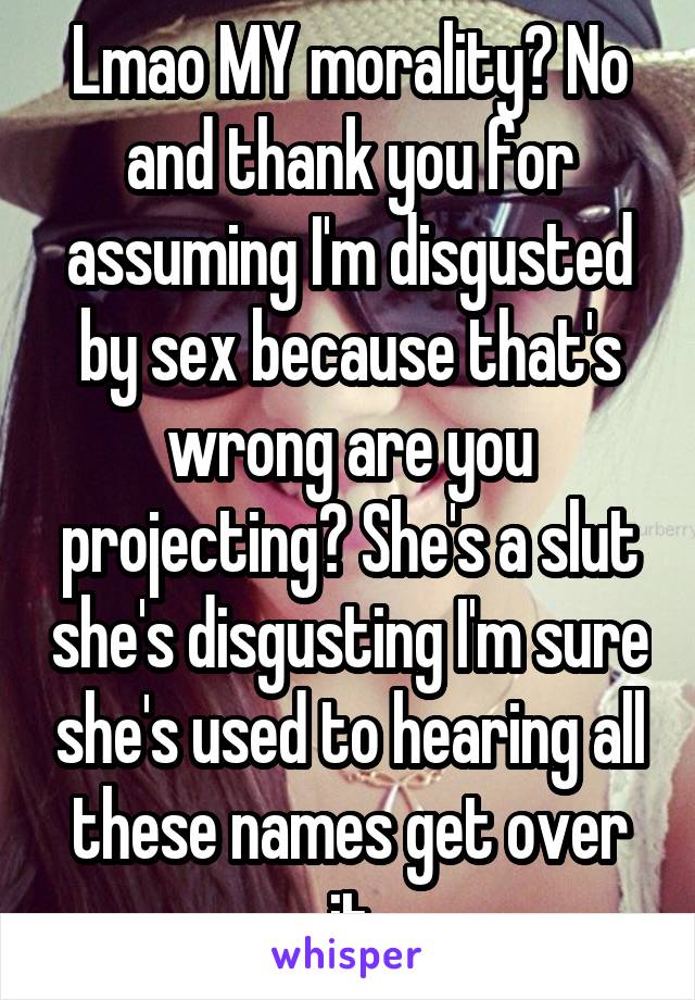 Lmao MY morality? No and thank you for assuming I'm disgusted by sex because that's wrong are you projecting? She's a slut she's disgusting I'm sure she's used to hearing all these names get over it