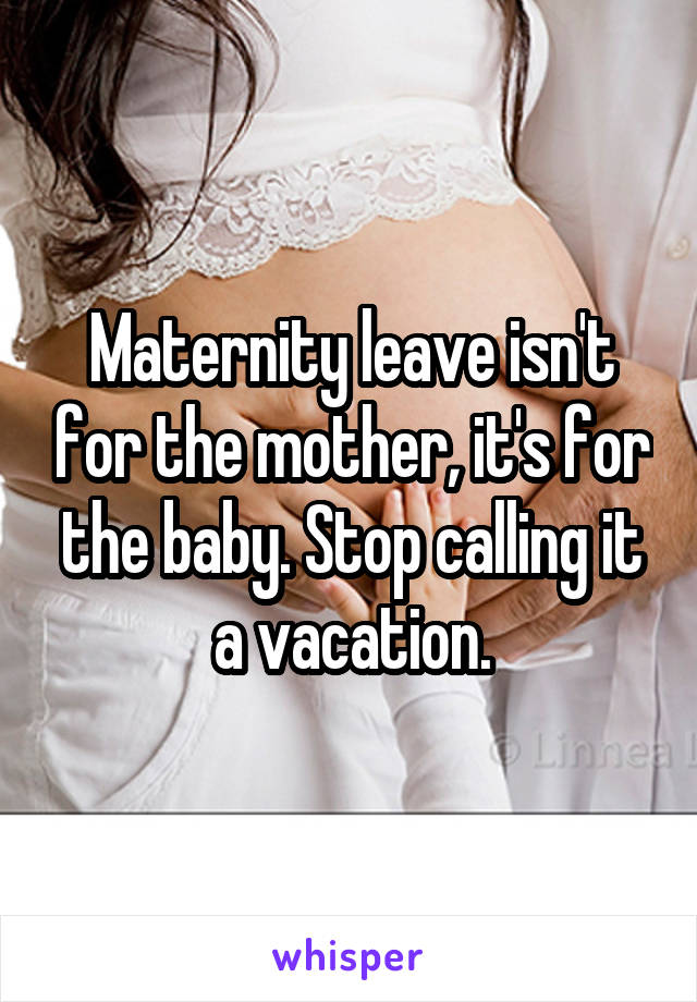 Maternity leave isn't for the mother, it's for the baby. Stop calling it a vacation.