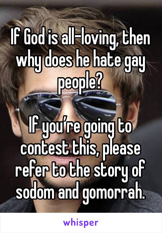 If God is all-loving, then why does he hate gay people?

If you’re going to contest this, please refer to the story of sodom and gomorrah.