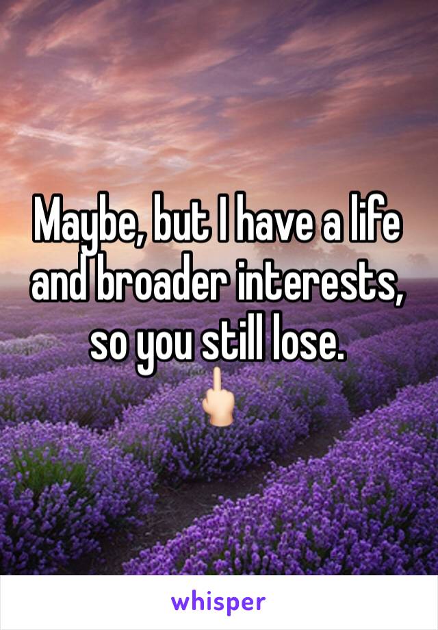 Maybe, but I have a life and broader interests, so you still lose.
🖕🏻