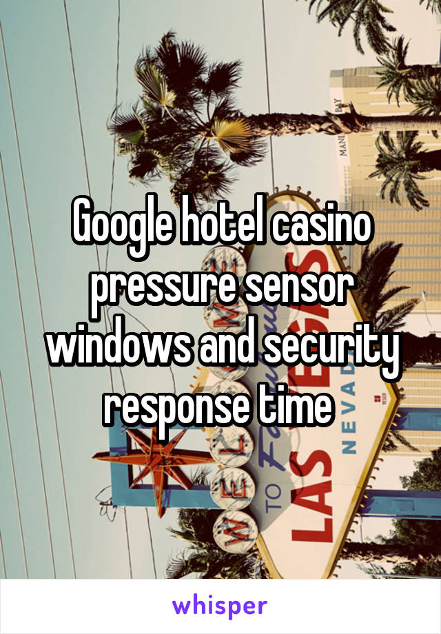 Google hotel casino pressure sensor windows and security response time 