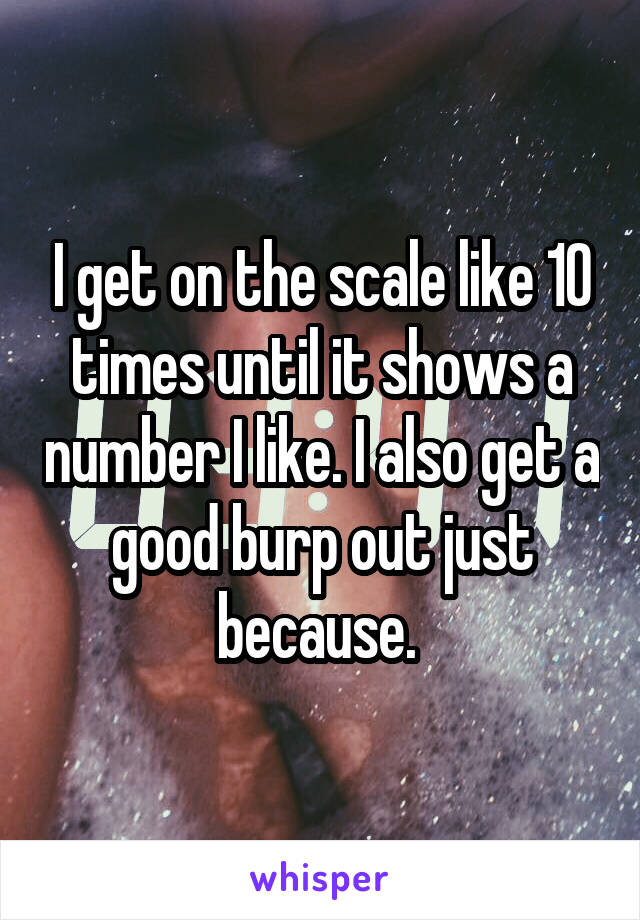 I get on the scale like 10 times until it shows a number I like. I also get a good burp out just because. 