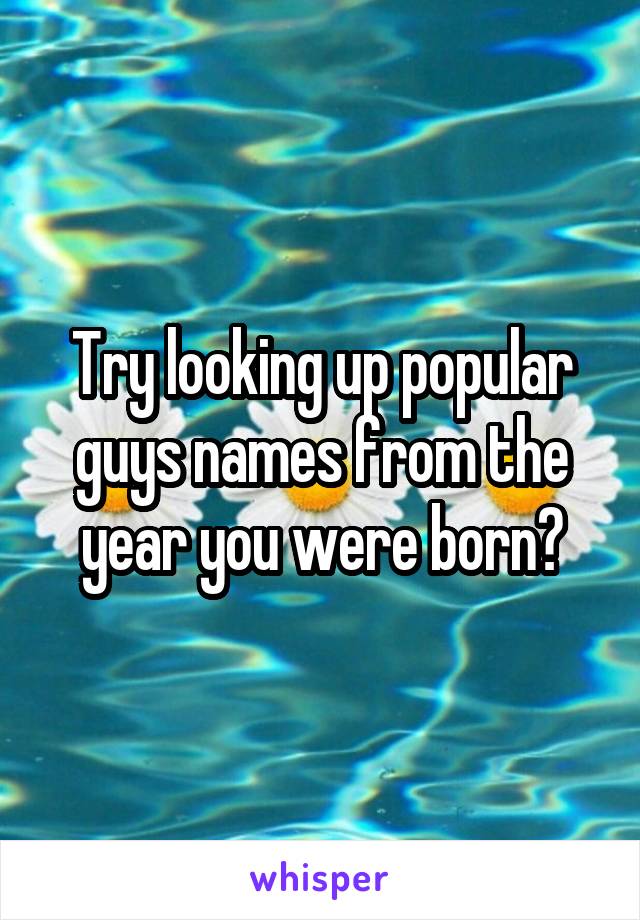Try looking up popular guys names from the year you were born?