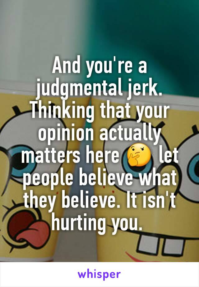 And you're a judgmental jerk. Thinking that your opinion actually matters here 🤔 let people believe what they believe. It isn't hurting you. 