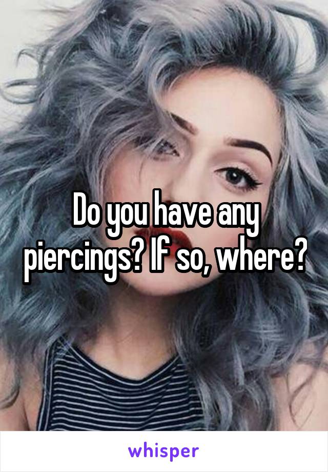 Do you have any piercings? If so, where?