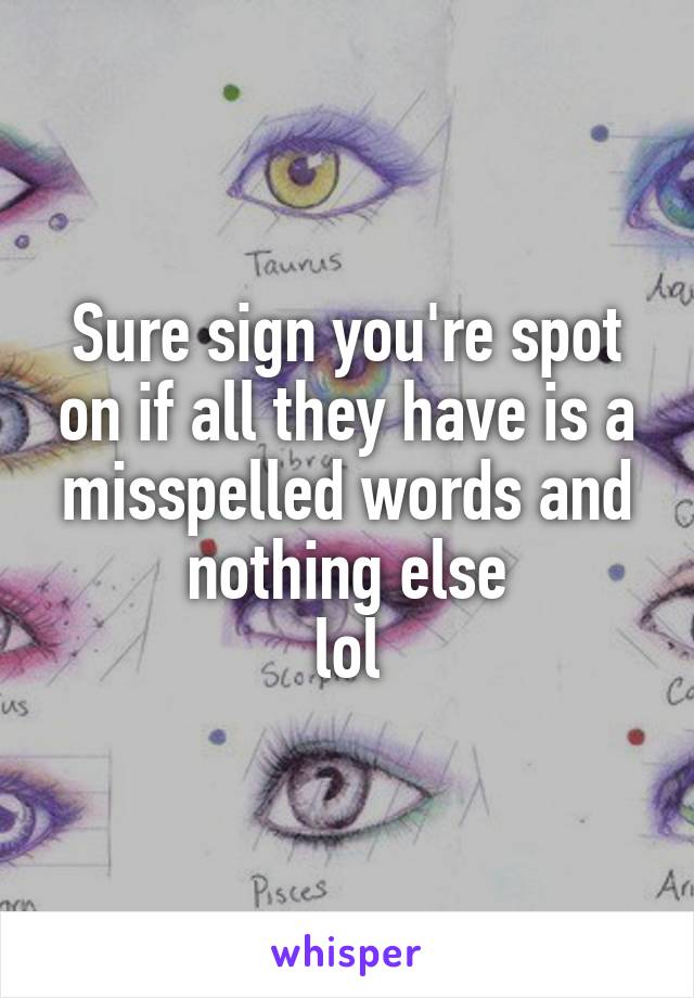 Sure sign you're spot on if all they have is a misspelled words and nothing else
lol