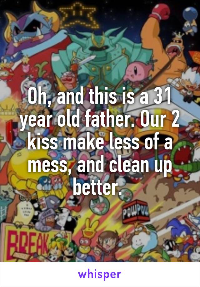 Oh, and this is a 31 year old father. Our 2 kiss make less of a mess, and clean up better. 