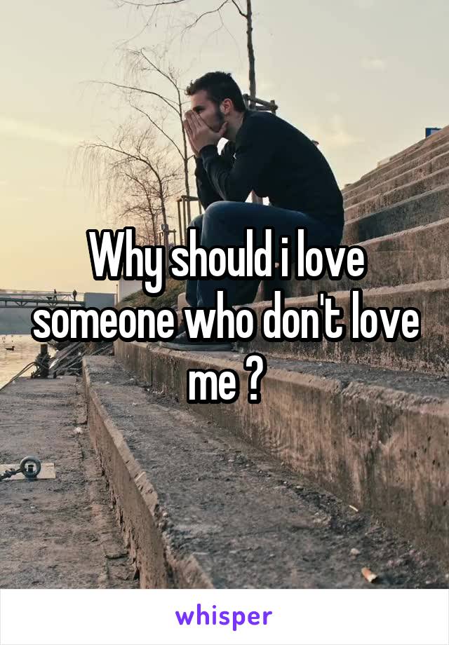 Why should i love someone who don't love me ?