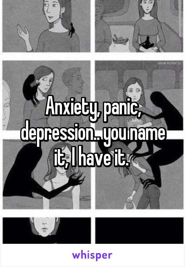 Anxiety, panic, depression.. you name it, I have it. 