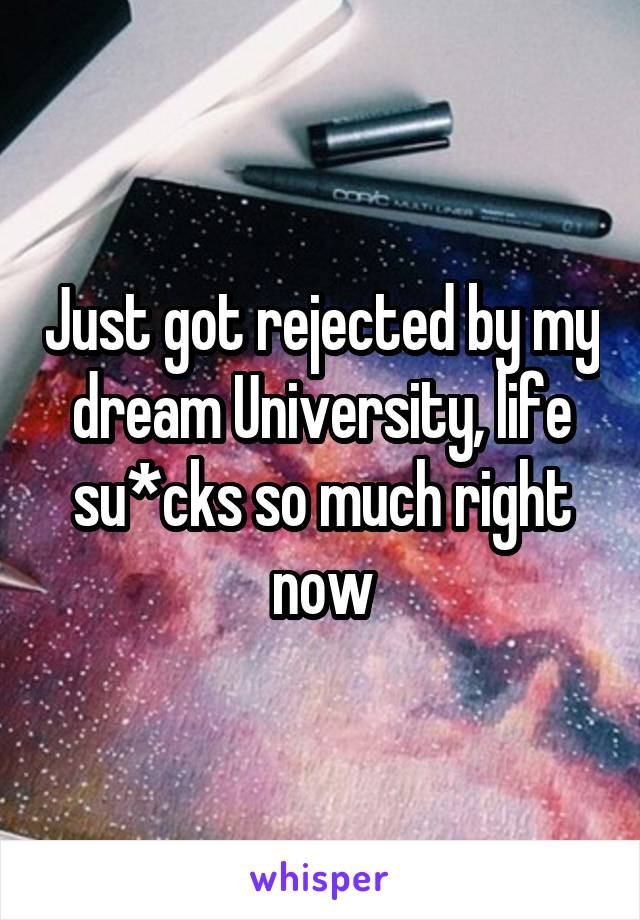 Just got rejected by my dream University, life su*cks so much right now