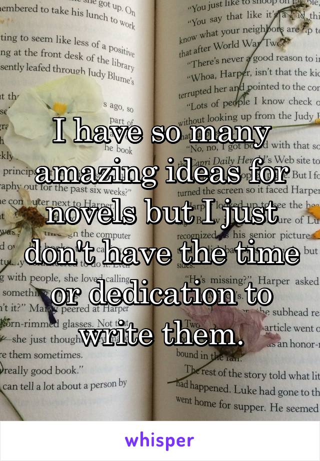 I have so many amazing ideas for novels but I just don't have the time or dedication to write them.