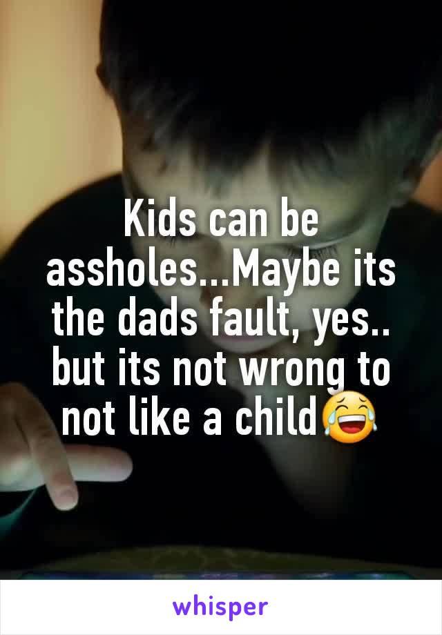 Kids can be assholes...Maybe its the dads fault, yes.. but its not wrong to not like a child😂