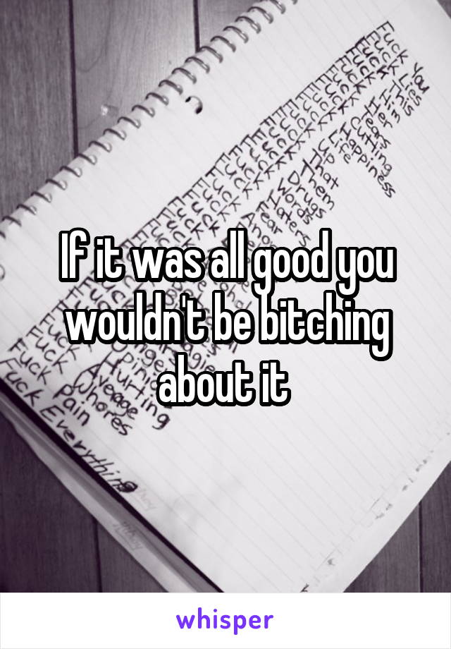 If it was all good you wouldn't be bitching about it 