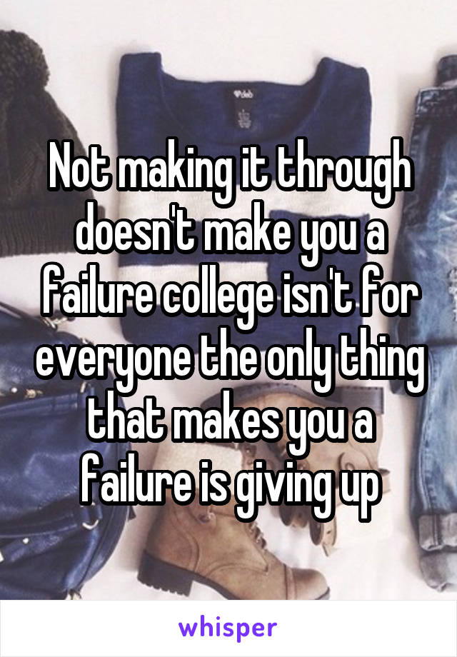 Not making it through doesn't make you a failure college isn't for everyone the only thing that makes you a failure is giving up