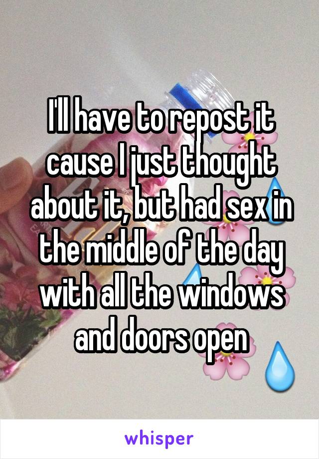 I'll have to repost it cause I just thought about it, but had sex in the middle of the day with all the windows and doors open