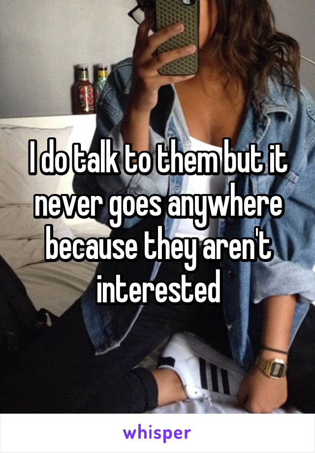 I do talk to them but it never goes anywhere because they aren't interested