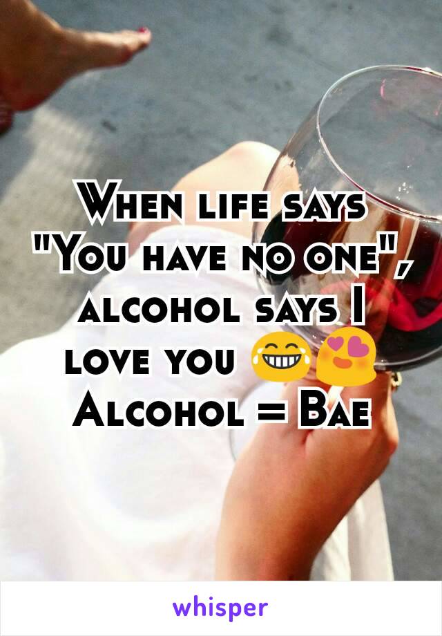 When life says "You have no one", alcohol says I love you 😂😍
Alcohol = Bae
