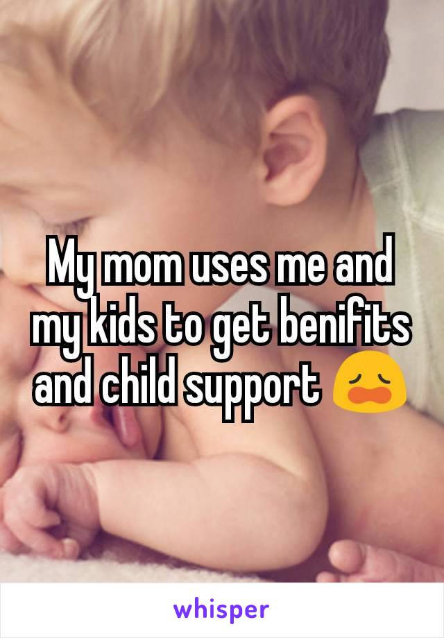 My mom uses me and my kids to get benifits and child support 😩