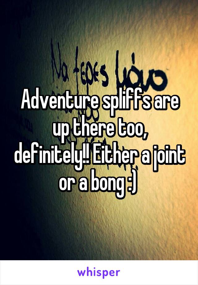 Adventure spliffs are up there too, definitely!! Either a joint or a bong :) 
