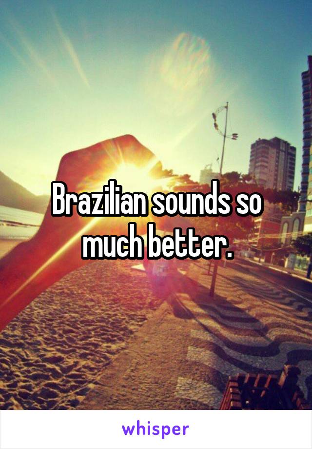 Brazilian sounds so much better.