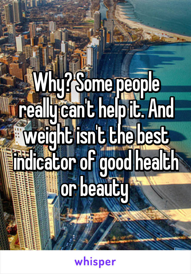 Why? Some people really can't help it. And weight isn't the best indicator of good health or beauty 