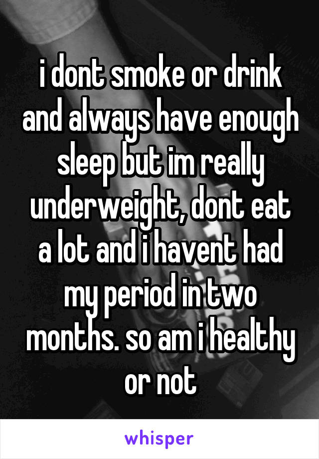 i dont smoke or drink and always have enough sleep but im really underweight, dont eat a lot and i havent had my period in two months. so am i healthy or not
