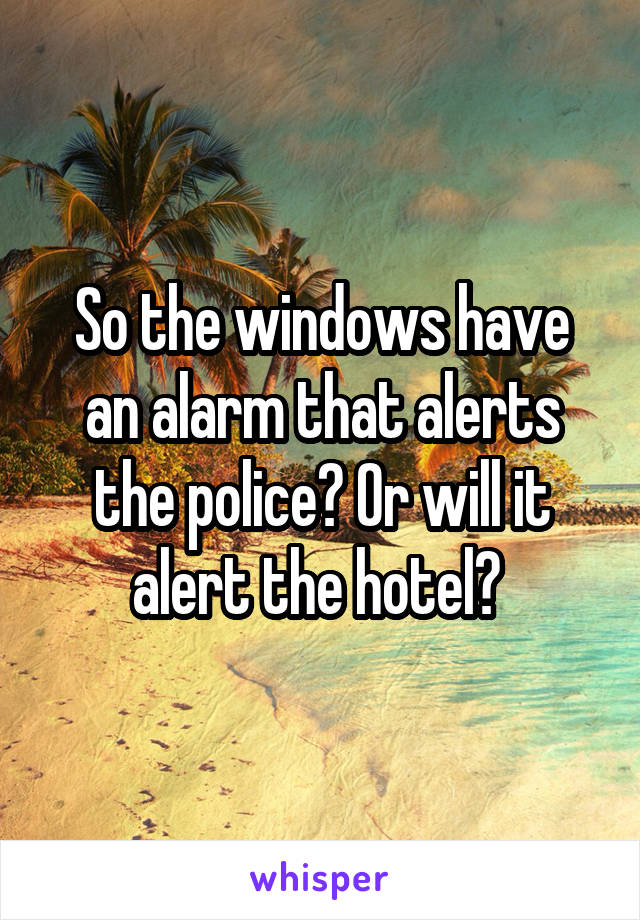 So the windows have an alarm that alerts the police? Or will it alert the hotel? 