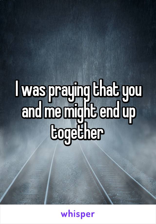 I was praying that you and me might end up together 