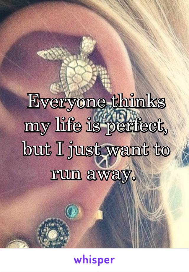 Everyone thinks my life is perfect, but I just want to run away. 