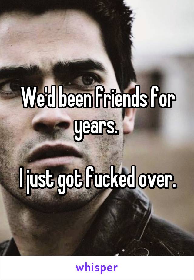 We'd been friends for years. 

I just got fucked over.