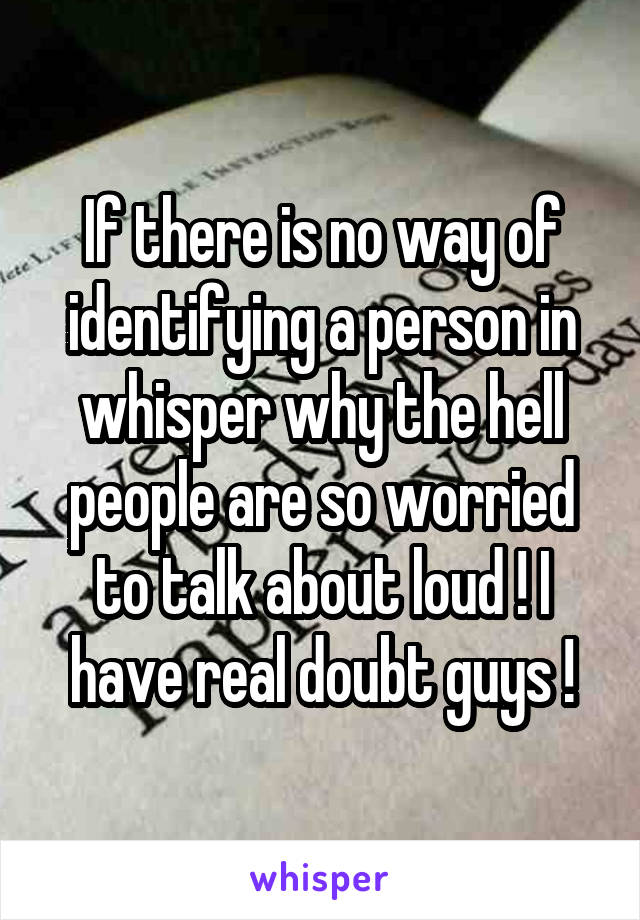 If there is no way of identifying a person in whisper why the hell people are so worried to talk about loud ! I have real doubt guys !