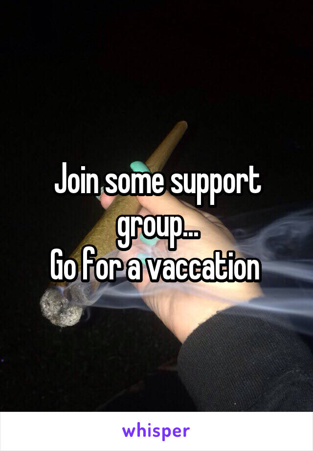 Join some support group...
Go for a vaccation 