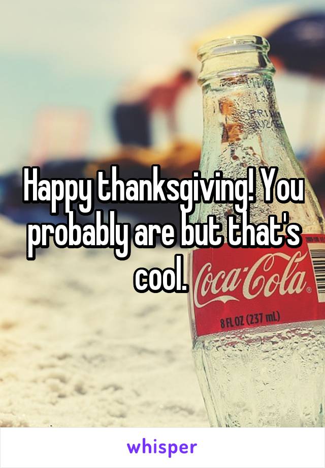 Happy thanksgiving! You probably are but that's cool. 